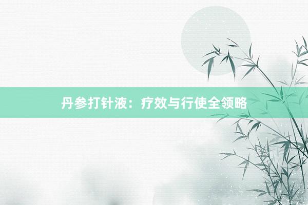 丹参打针液：疗效与行使全领略