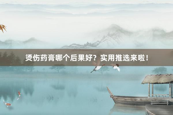 烫伤药膏哪个后果好？实用推选来啦！