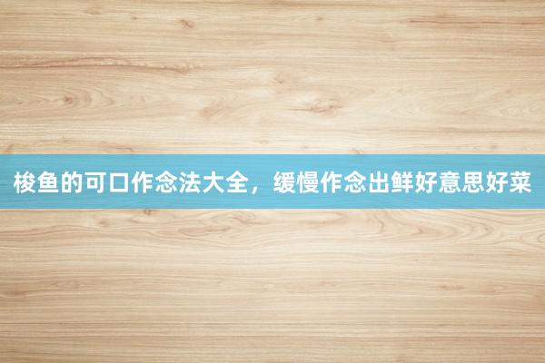 梭鱼的可口作念法大全，缓慢作念出鲜好意思好菜
