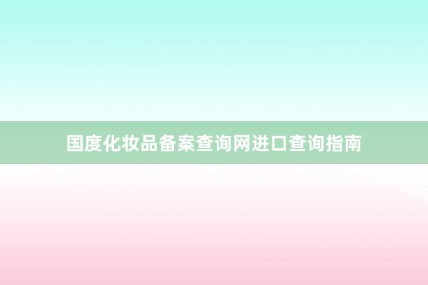 国度化妆品备案查询网进口查询指南