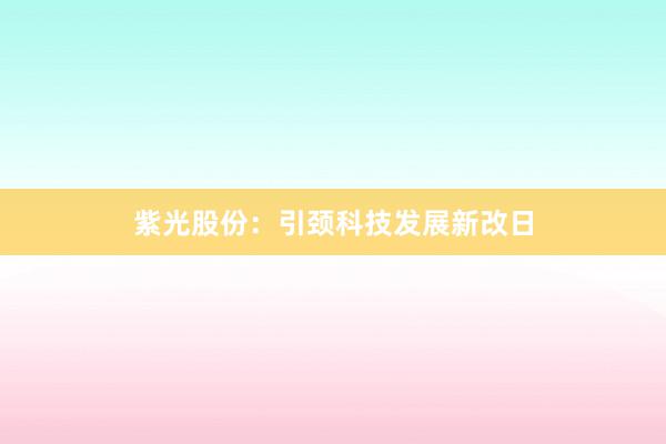 紫光股份：引颈科技发展新改日