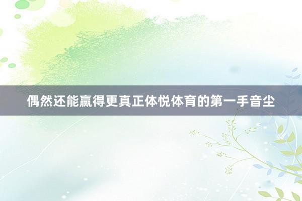 偶然还能赢得更真正体悦体育的第一手音尘