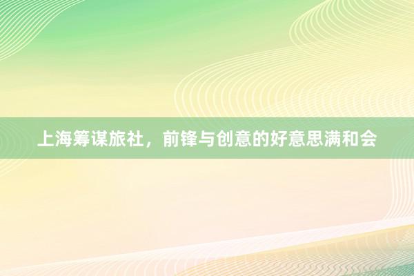 上海筹谋旅社，前锋与创意的好意思满和会
