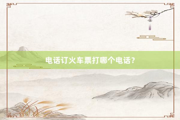 电话订火车票打哪个电话？