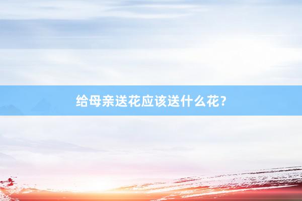 给母亲送花应该送什么花？