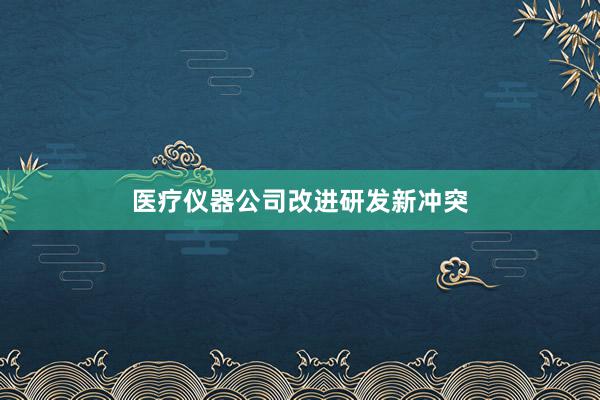 医疗仪器公司改进研发新冲突