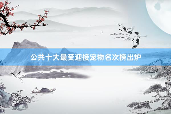 公共十大最受迎接宠物名次榜出炉