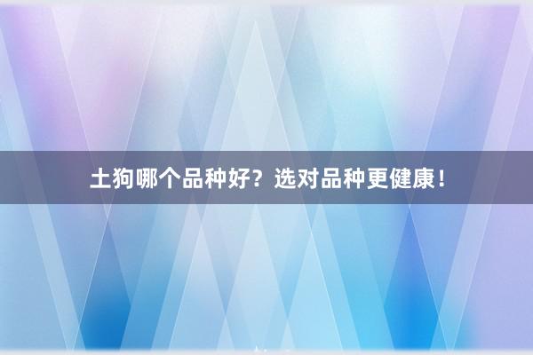 土狗哪个品种好？选对品种更健康！