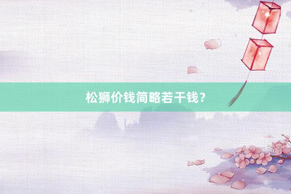 松狮价钱简略若干钱?