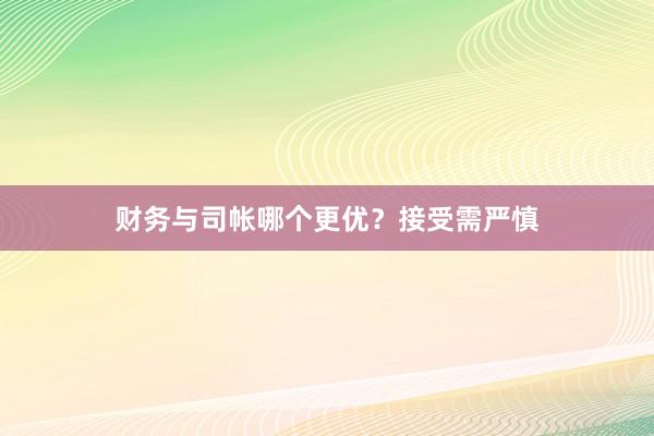 财务与司帐哪个更优？接受需严慎