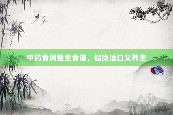 中药食调整生食谱，健康适口又养生
